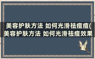 美容护肤方法 如何光滑祛痘痘(美容护肤方法 如何光滑祛痘效果好)